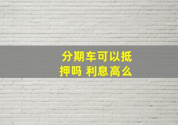 分期车可以抵押吗 利息高么